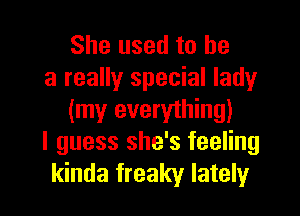 She used to be

a really special lady
(my everything)

I guess she's feeling

kinda freaky lately I