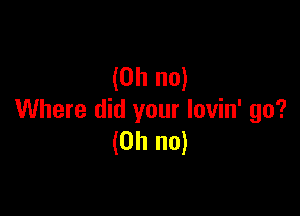 (Oh no)

Where did your Iovin' go?
(Oh no)