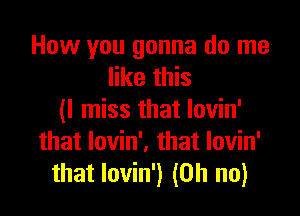 How you gonna do me
like this

(I miss that Iovin'
that lovin'. that lovin'
that lovin') (Oh no)