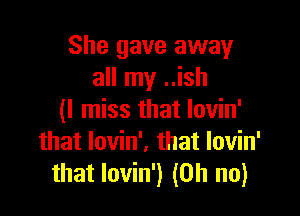 She gave away
all my ..ish

(I miss that Iovin'
that lovin'. that lovin'
that lovin') (Oh no)