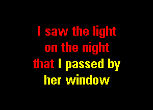 I saw the light
on the night

that I passed by
her window