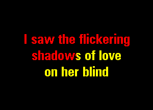 I saw the flickering

shadows of love
on her blind