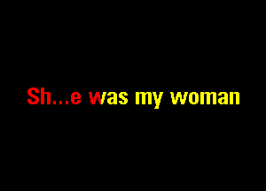 Sh...e was my woman