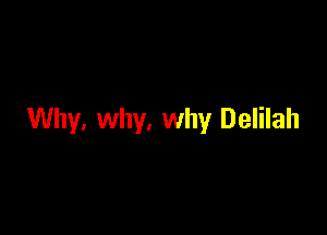Why, why. why Delilah