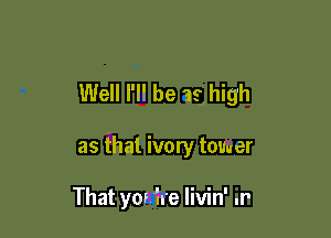 Well I'll be as high

as that ivory tower

That yor ire livin' .r