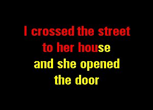 I crossed the street
to her house

and she opened
the door