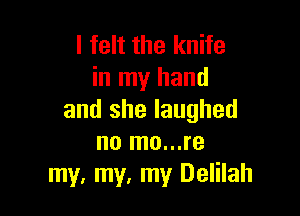 I felt the knife
in my hand

and she laughed
no mo...re
my. my. my Delilah