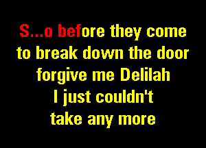 S...o before they come
to break down the door

forgive me Delilah
I iust couldn't
take any more