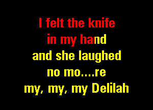 I felt the knife
in my hand

and she laughed
no mo....re
my. my. my Delilah