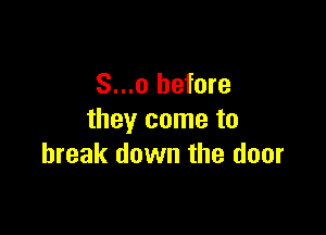 S...o before

they come to
break down the door