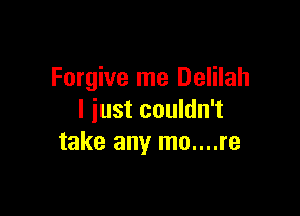 Forgive me Delilah

I just couldn't
take any mo....re