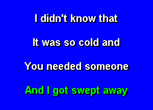 I didn't know that
It was so cold and

You needed someone

And I got swept away