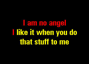 I am no angel

I like it when you do
that stuff to me