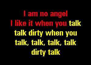 I am no angel
I like it when you talk

talk dirty when you
talk, talk, talk. talk
dirty talk