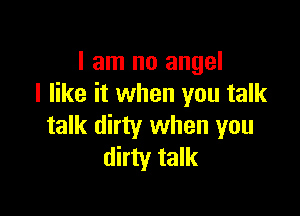I am no angel
I like it when you talk

talk dirty when you
dirty talk