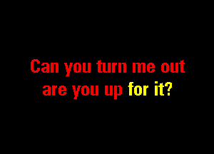 Can you turn me out

are you up for it?