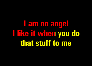 I am no angel

I like it when you do
that stuff to me