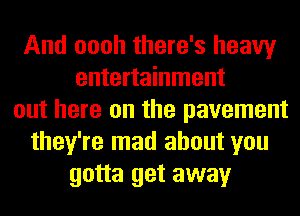 And oooh there's heavy
entertainment
out here on the pavement
they're mad about you
gotta get away