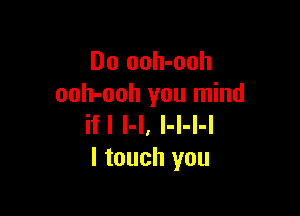 Do ooh-ooh
ooh-ooh you mind

ifl l-l, l-l-l-l
I touch you