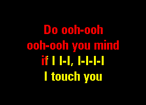 Do ooh-ooh
ooh-ooh you mind

ifl l-l, l-l-l-l
I touch you