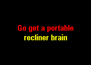 Go get a portable

recliner brain