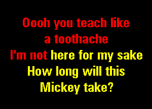 Oooh you teach like
a toothache

I'm not here for my sake
How long will this
Mickey take?
