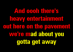 And oooh there's
heavy entertainment
out here on the pavement
we're mad about you
gotta get away