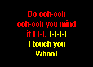 Do ooh-ooh
ooh-ooh you mind

ifl l-l, l-l-I-I
I touch you
When!