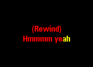 (Rewind)

Hmmmm yeah