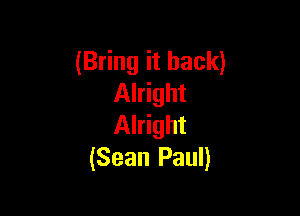 (Bring it back)
Alright

Alright
(Sean Paul)