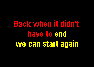 Back when it didn't

have to end
we can start again