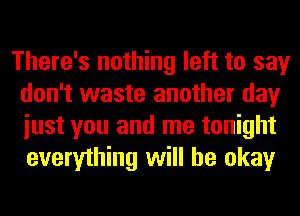 There's nothing left to say
don't waste another day
iust you and me tonight
everything will be okay