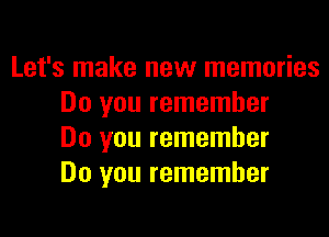 Let's make new memories
Do you remember

Do you remember
Do you remember
