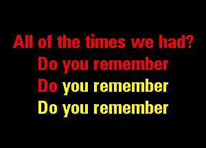 All of the times we had?
Do you remember

Do you remember
Do you remember