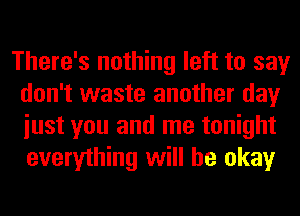 There's nothing left to say
don't waste another day
iust you and me tonight
everything will be okay