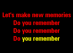 Let's make new memories
Do you remember

Do you remember
Do you remember