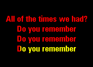 All of the times we had?
Do you remember

Do you remember
Do you remember