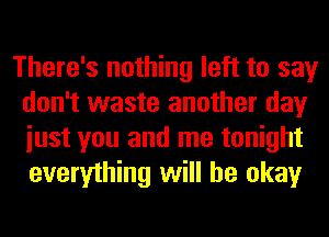 There's nothing left to say
don't waste another day
iust you and me tonight
everything will be okay