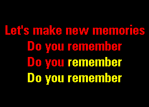 Let's make new memories
Do you remember

Do you remember
Do you remember