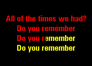 All of the times we had?
Do you remember

Do you remember
Do you remember