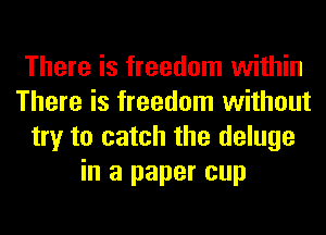 There is freedom within
There is freedom without
try to catch the deluge
in a paper cup
