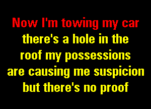 Now I'm towing my car
there's a hole in the
roof my possessions

are causing me suspicion
but there's no proof