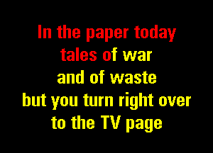 In the paper today
tales of war

and of waste
but you turn right over
to the TV page
