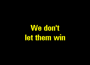 We don't

let them win