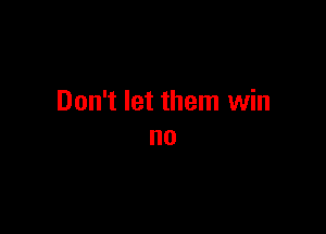 Don't let them win

no