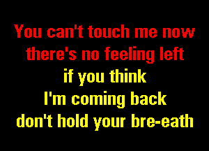 You can't touch me now
there's no feeling left
if you think
I'm coming back
don't hold your hre-eath