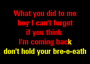 What you did to me
boy I can't forget

if you think
I'm coming back
don't hold your hre-e-eath