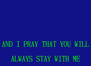 AND I PRAY THAT YOU WILL
ALWAYS STAY WITH ME