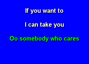 If you want to

I can take you

00 somebody who cares