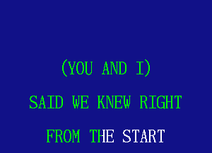 (YOU AND I)
SAID WE KNEW RIGHT
FROM THE START